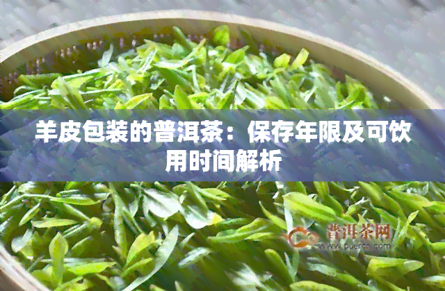 羊皮包装的普洱茶：保存年限及可饮用时间解析