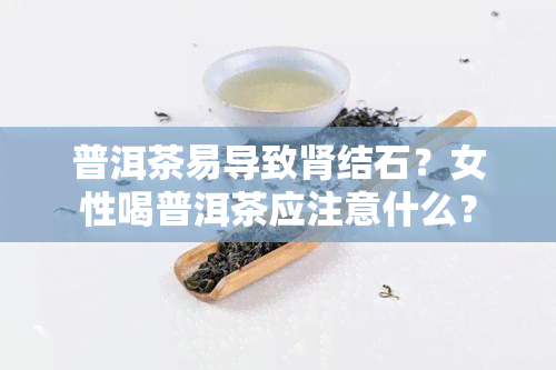 普洱茶易导致肾结石？女性喝普洱茶应注意什么？