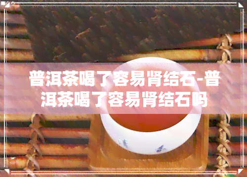 普洱茶喝了容易肾结石-普洱茶喝了容易肾结石吗