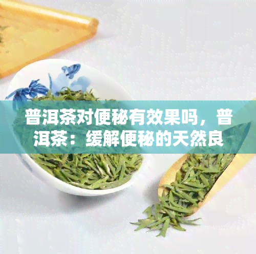 普洱茶对便秘有效果吗，普洱茶：缓解便秘的天然良？