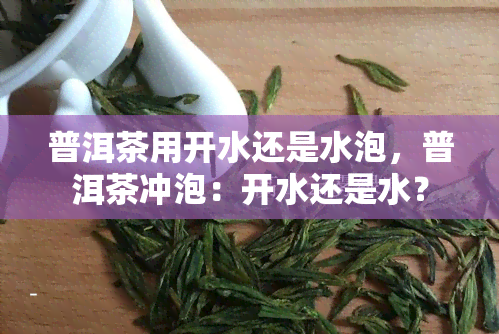 普洱茶用开水还是水泡，普洱茶冲泡：开水还是水？