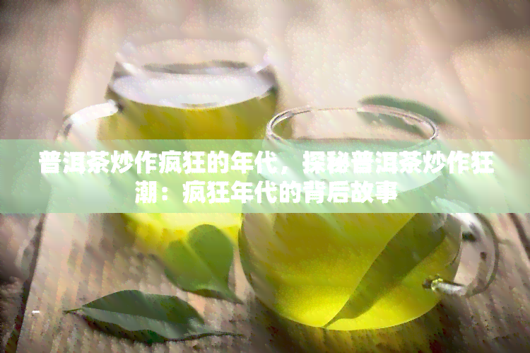 普洱茶炒作疯狂的年代，探秘普洱茶炒作狂潮：疯狂年代的背后故事