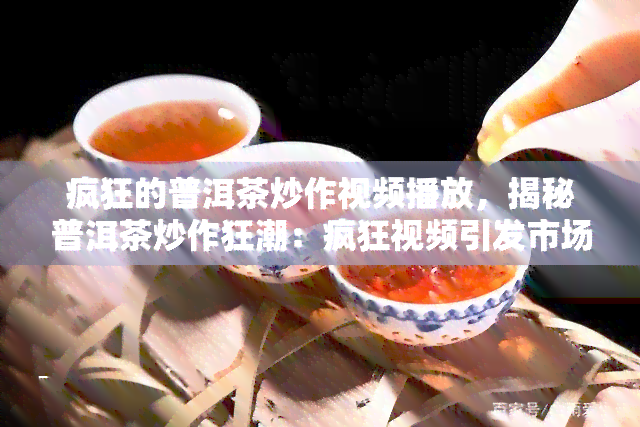 疯狂的普洱茶炒作视频播放，揭秘普洱茶炒作狂潮：疯狂视频引发市场波动