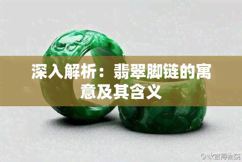 深入解析：翡翠脚链的寓意及其含义