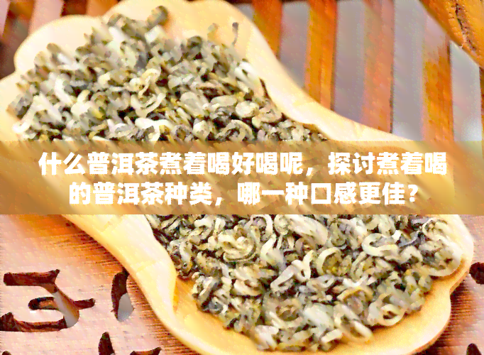 什么普洱茶煮着喝好喝呢，探讨煮着喝的普洱茶种类，哪一种口感更佳？