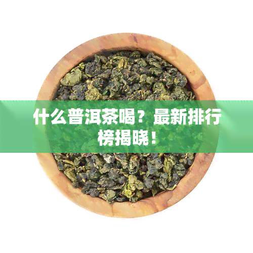 什么普洱茶喝？最新排行榜揭晓！