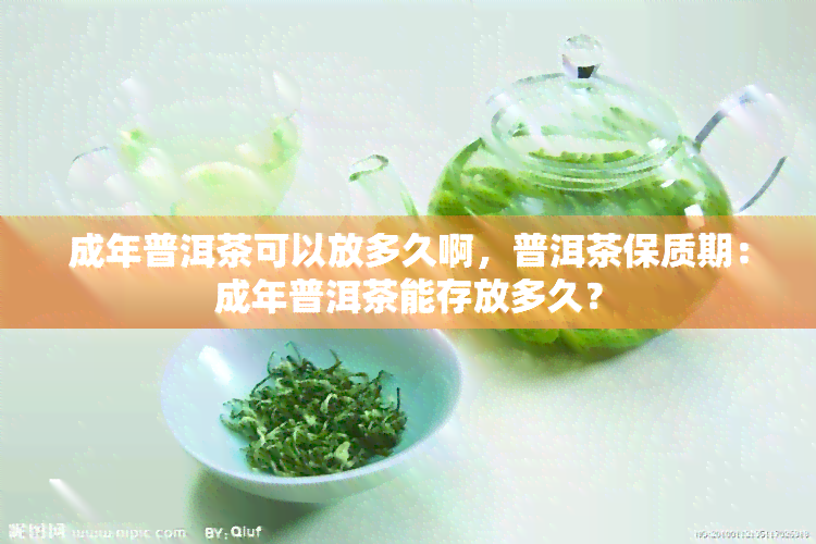 成年普洱茶可以放多久啊，普洱茶保质期：成年普洱茶能存放多久？