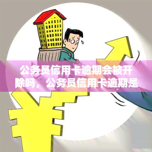 公务员信用卡逾期会被开除吗，公务员信用卡逾期是否会导致被开除？