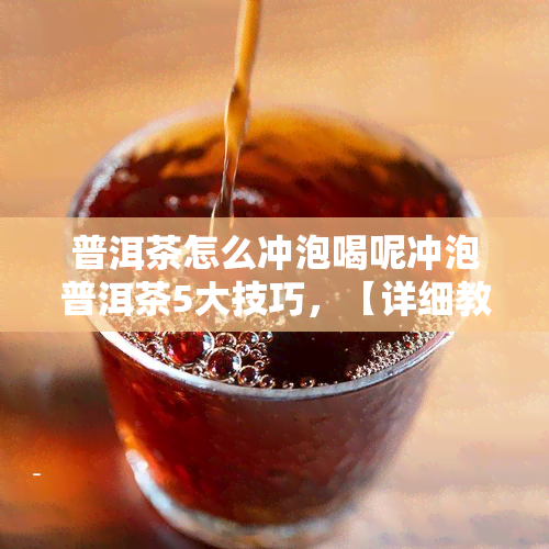 普洱茶怎么冲泡喝呢冲泡普洱茶5大技巧，【详细教程】冲泡普洱茶的5大技巧，让你轻松喝出好味道！