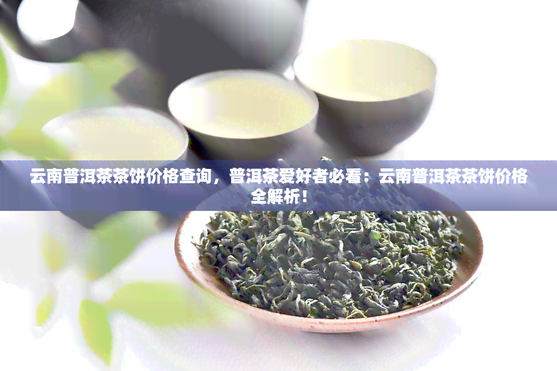 云南普洱茶茶饼价格查询，普洱茶爱好者必看：云南普洱茶茶饼价格全解析！