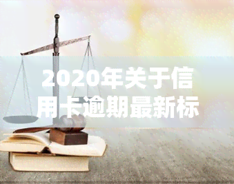 2020年关于信用卡逾期最新标准，独家解析：2020年信用卡逾期最新标准及影响