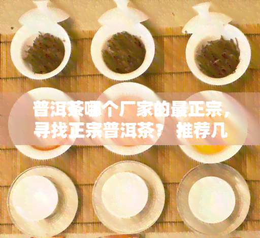 普洱茶哪个厂家的最正宗，寻找正宗普洱茶？ 推荐几家更受欢迎的厂家！