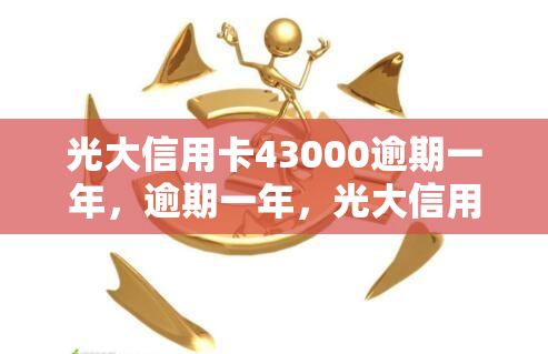 光大信用卡43000逾期一年，逾期一年，光大信用卡欠款43000元，该如何处理？