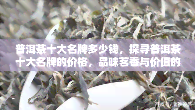 普洱茶十大名牌多少钱，探寻普洱茶十大名牌的价格，品味茗香与价值的完美结合