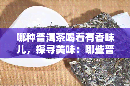 哪种普洱茶喝着有香味儿，探寻美味：哪些普洱茶带有独特香气？