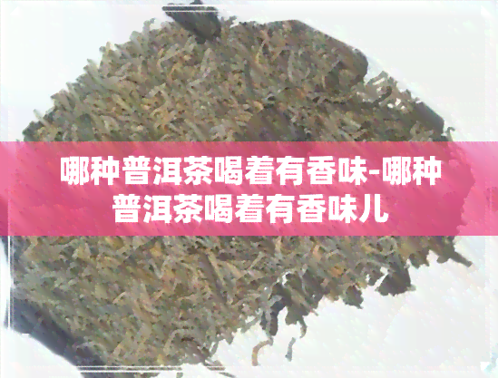 哪种普洱茶喝着有香味-哪种普洱茶喝着有香味儿