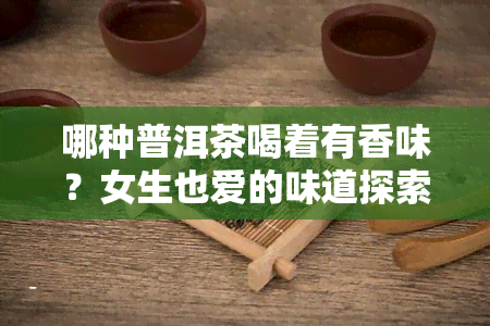 哪种普洱茶喝着有香味？女生也爱的味道探索