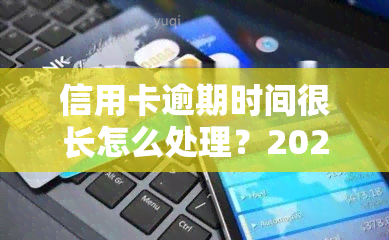 信用卡逾期时间很长怎么处理？2021年应对逾期的有效方法