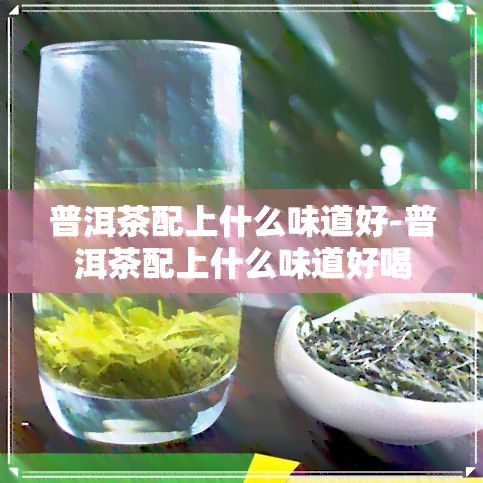 普洱茶配上什么味道好-普洱茶配上什么味道好喝