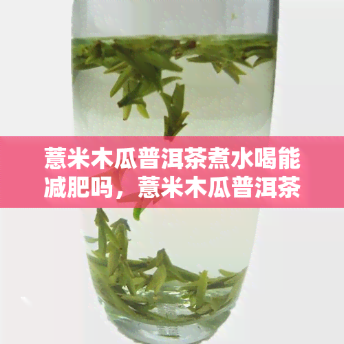 薏米木瓜普洱茶煮水喝能减肥吗，薏米木瓜普洱茶：一种可能的减肥饮品？