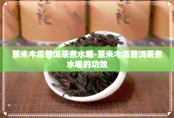 薏米木瓜普洱茶煮水喝-薏米木瓜普洱茶煮水喝的功效