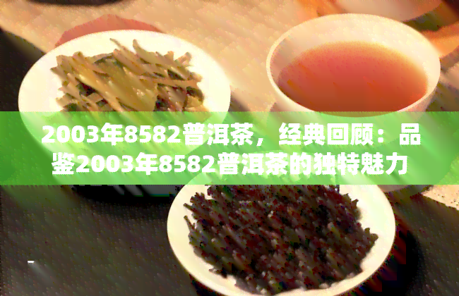 2003年8582普洱茶，经典回顾：品鉴2003年8582普洱茶的独特魅力