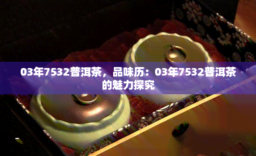 03年7532普洱茶，品味历：03年7532普洱茶的魅力探究