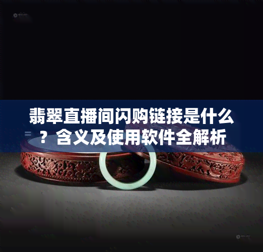 翡翠直播间闪购链接是什么？含义及使用软件全解析