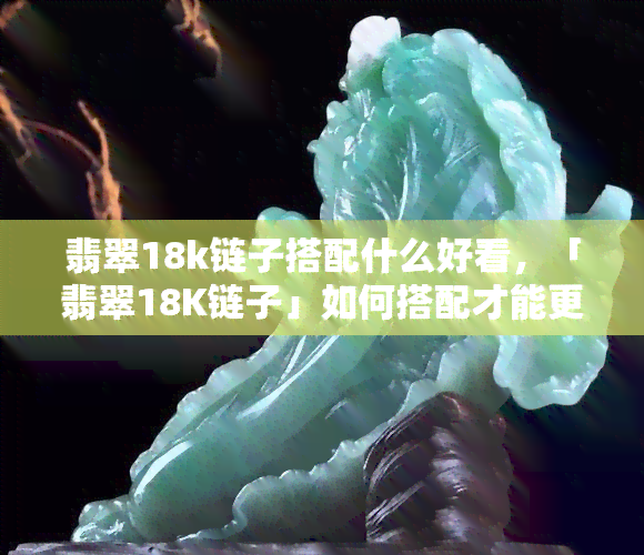 翡翠18k链子搭配什么好看，「翡翠18K链子」如何搭配才能更出彩？