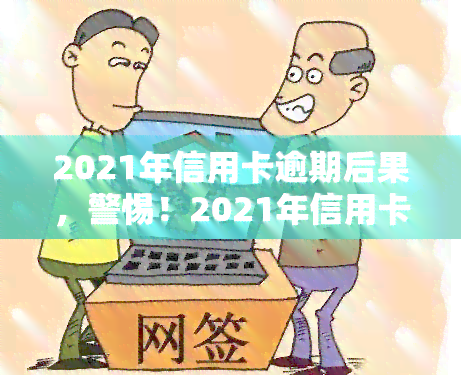 2021年信用卡逾期后果，警惕！2021年信用卡逾期的严重后果，你必须要知道