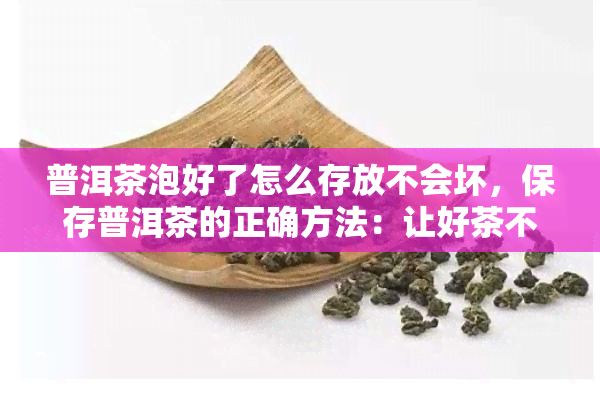 普洱茶泡好了怎么存放不会坏，保存普洱茶的正确方法：让好茶不坏，不变质！