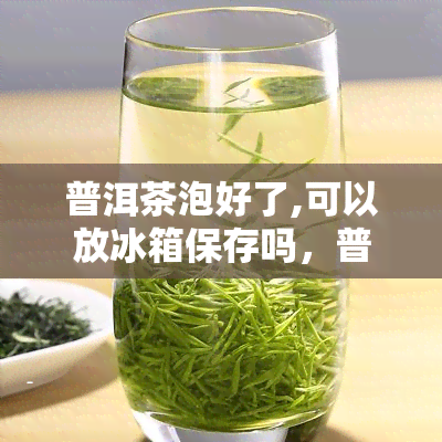 普洱茶泡好了,可以放冰箱保存吗，普洱茶泡好后，是否可以放入冰箱保存？