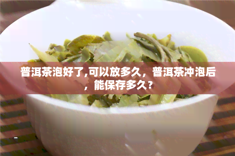 普洱茶泡好了,可以放多久，普洱茶冲泡后，能保存多久？