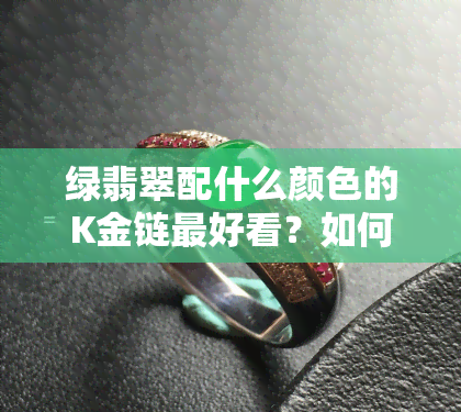 绿翡翠配什么颜色的K金链更好看？如何选择既美观又保值的款式？