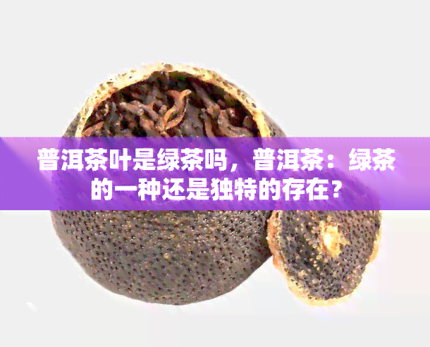 普洱茶叶是绿茶吗，普洱茶：绿茶的一种还是独特的存在？