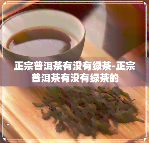 正宗普洱茶有没有绿茶-正宗普洱茶有没有绿茶的