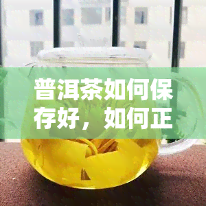 普洱茶如何保存好，如何正确保存普洱茶？关键步骤大揭秘！