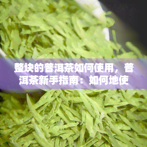 整块的普洱茶如何使用，普洱茶新手指南：如何地使用整块普洱茶？