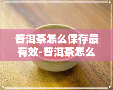 普洱茶怎么保存最有效-普洱茶怎么保存最有效果