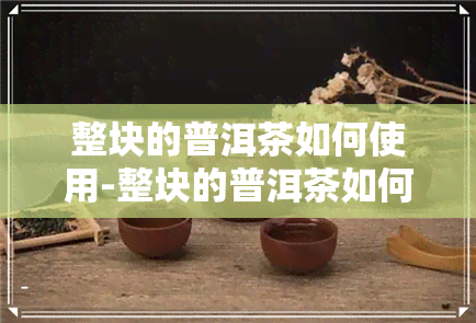 整块的普洱茶如何使用-整块的普洱茶如何使用视频