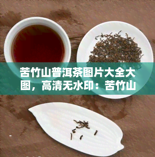 苦竹山普洱茶图片大全大图，高清无水印：苦竹山普洱茶图片大全大图，一茶叶之美！