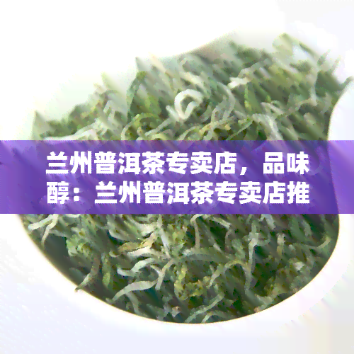 兰州普洱茶专卖店，品味醇：兰州普洱茶专卖店推荐