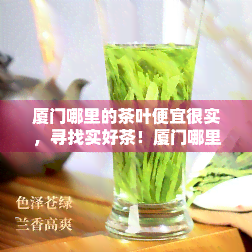 厦门哪里的茶叶便宜很实，寻找实好茶！厦门哪里买茶叶更便宜？