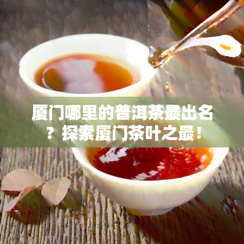 厦门哪里的普洱茶最出名？探索厦门茶叶之最！