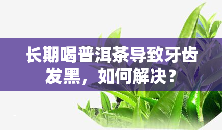 长期喝普洱茶导致牙齿发黑，如何解决？