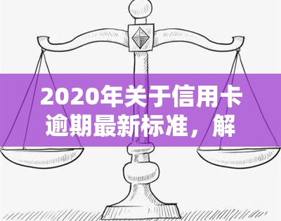 2020年关于信用卡逾期最新标准，解读2020年信用卡逾期最新标准，你必须知道的规则和后果！