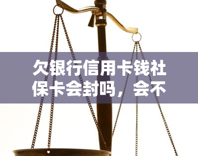 欠银行信用卡钱社保卡会封吗，会不会因为欠银行信用卡钱而导致社保卡被封？