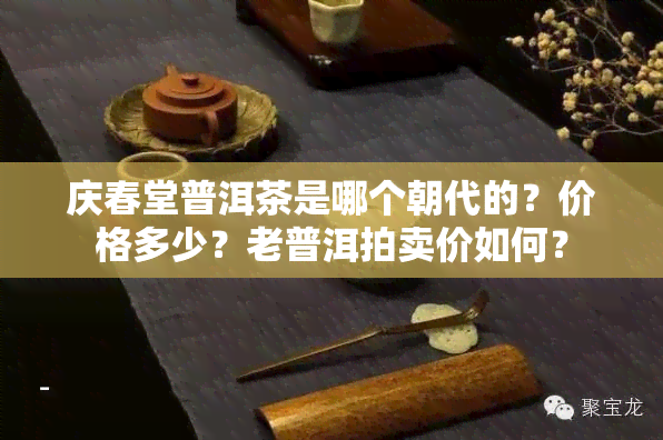 庆春堂普洱茶是哪个朝代的？价格多少？老普洱拍卖价如何？