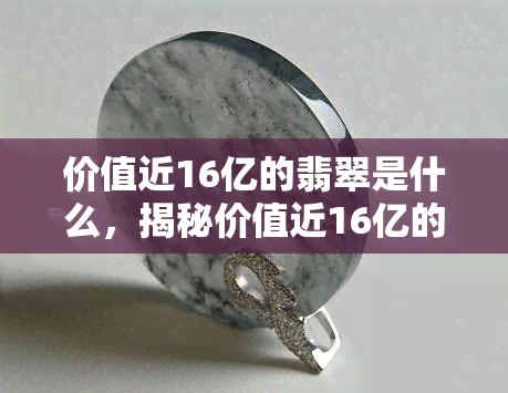 价值近16亿的翡翠是什么，揭秘价值近16亿的翡翠：它是如何成为珠宝界的瑰宝？