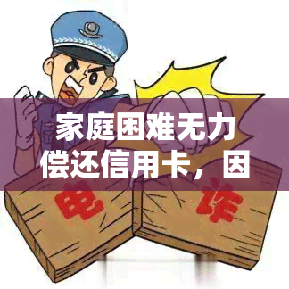 家庭困难无力偿还信用卡，因家庭困难无力偿还信用卡，我该怎么做？